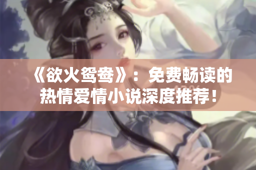 《欲火鸳鸯》：免费畅读的热情爱情小说深度推荐！