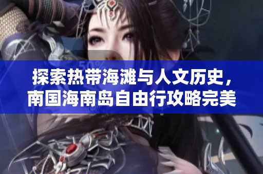 探索热带海滩与人文历史，南国海南岛自由行攻略完美指南！