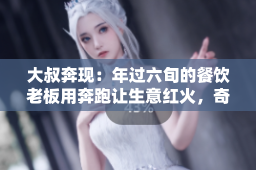 大叔奔现：年过六旬的餐饮老板用奔跑让生意红火，奇迹在脚底诞生