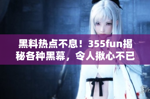 黑料热点不息！355fun揭秘各种黑幕，令人揪心不已
