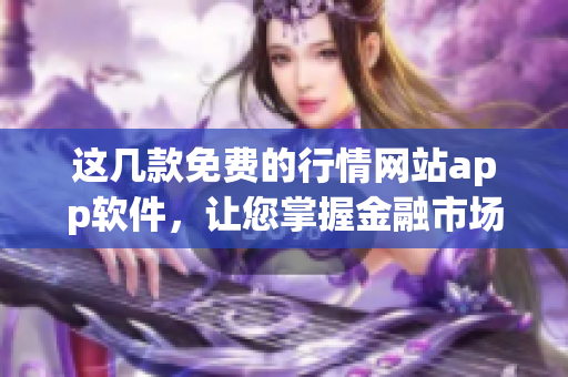 这几款免费的行情网站app软件，让您掌握金融市场最新行情！