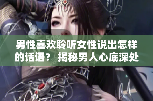 男性喜欢聆听女性说出怎样的话语？ 揭秘男人心底深处的喜好