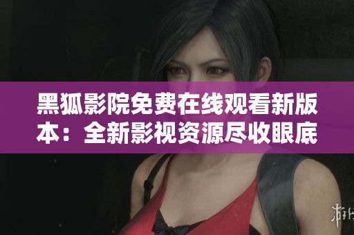 黑狐影院免费在线观看新版本：全新影视资源尽收眼底