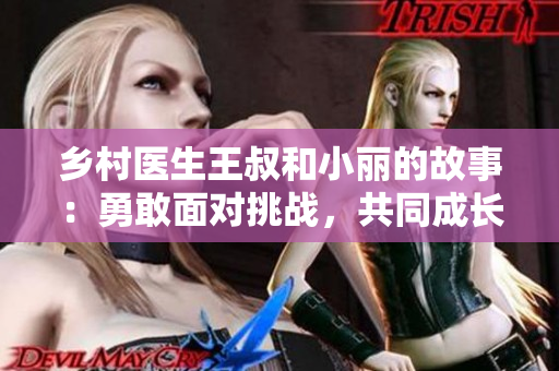 乡村医生王叔和小丽的故事：勇敢面对挑战，共同成长