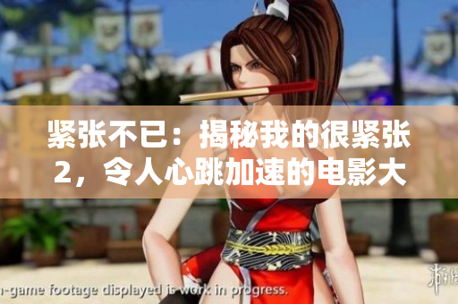 紧张不已：揭秘我的很紧张2，令人心跳加速的电影大片