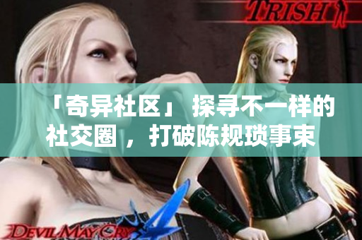 「奇异社区」 探寻不一样的社交圈 ，打破陈规琐事束缚