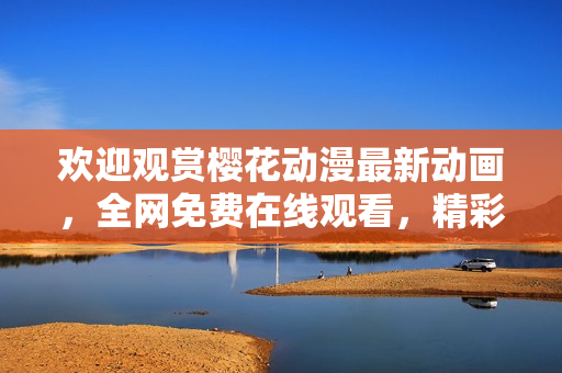 欢迎观赏樱花动漫最新动画，全网免费在线观看，精彩不容错过！