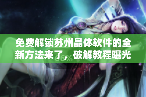 免费解锁苏州晶体软件的全新方法来了，破解教程曝光！