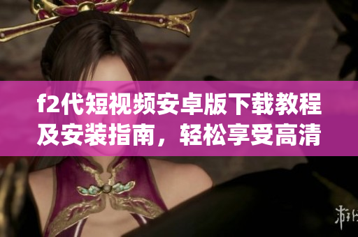 f2代短视频安卓版下载教程及安装指南，轻松享受高清短视频乐趣(1)
