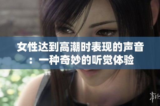 女性达到高潮时表现的声音：一种奇妙的听觉体验