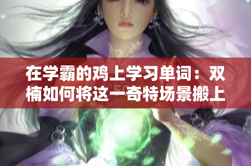 在学霸的鸡上学习单词：双楠如何将这一奇特场景搬上舞台