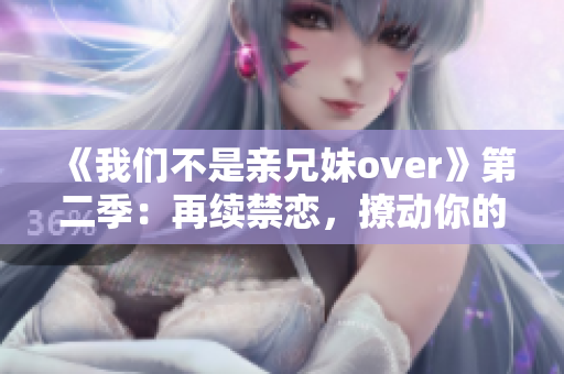 《我们不是亲兄妹over》第二季：再续禁恋，撩动你的少女心！