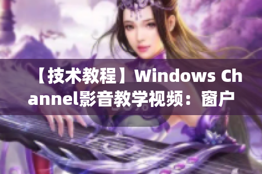 【技术教程】Windows Channel影音教学视频：窗户系统指南(1)