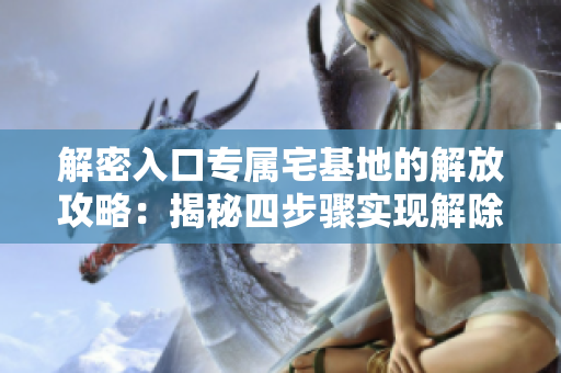 解密入口专属宅基地的解放攻略：揭秘四步骤实现解除方法！