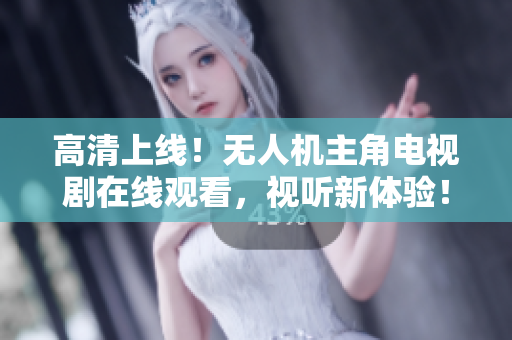 高清上线！无人机主角电视剧在线观看，视听新体验！