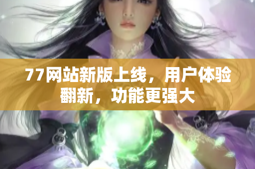 77网站新版上线，用户体验翻新，功能更强大