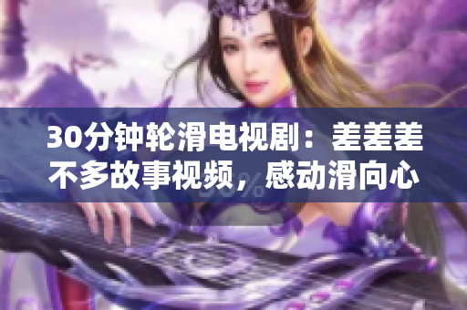 30分钟轮滑电视剧：差差差不多故事视频，感动滑向心灵深处