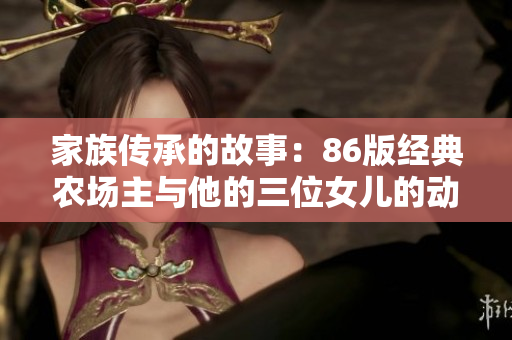 家族传承的故事：86版经典农场主与他的三位女儿的动人旅程