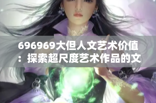 696969大但人文艺术价值：探索超尺度艺术作品的文化意义