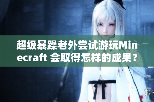 超级暴躁老外尝试游玩Minecraft 会取得怎样的成果？