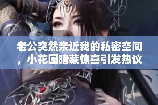 老公突然亲近我的私密空间，小花园暗藏惊喜引发热议