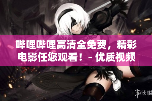 哔哩哔哩高清全免费，精彩电影任您观看！- 优质视频随手可得