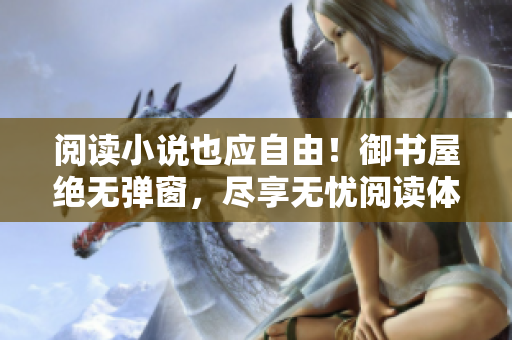 阅读小说也应自由！御书屋绝无弹窗，尽享无忧阅读体验