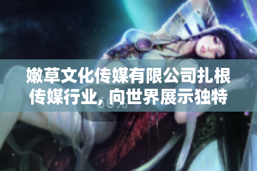 嫩草文化传媒有限公司扎根传媒行业, 向世界展示独特魅力