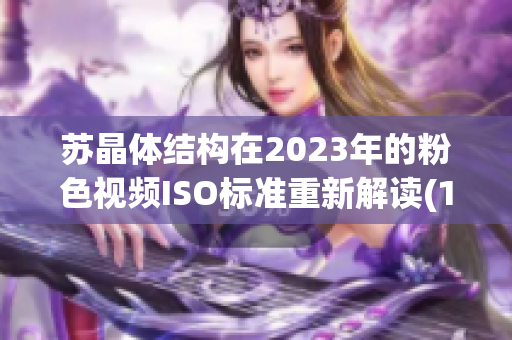 苏晶体结构在2023年的粉色视频ISO标准重新解读(1)