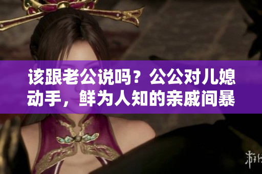 该跟老公说吗？公公对儿媳动手，鲜为人知的亲戚间暴力隐患