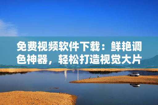 免费视频软件下载：鲜艳调色神器，轻松打造视觉大片【含下载链接】