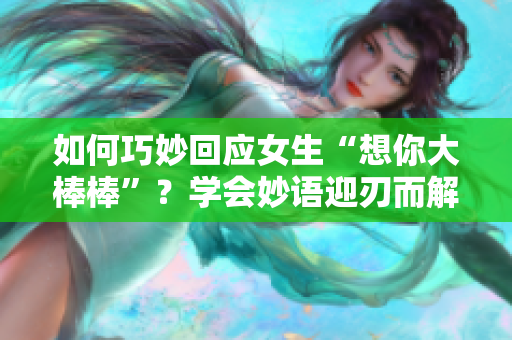 如何巧妙回应女生“想你大棒棒”？学会妙语迎刃而解
