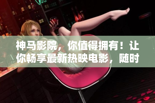神马影院，你值得拥有！让你畅享最新热映电影，随时随地观影无忧