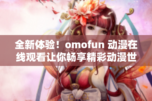 全新体验！omofun 动漫在线观看让你畅享精彩动漫世界