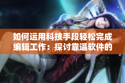 如何运用科技手段轻松完成编辑工作：探讨靠逼软件的应用和效用