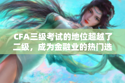 CFA三级考试的地位超越了二级，成为金融业的热门选择