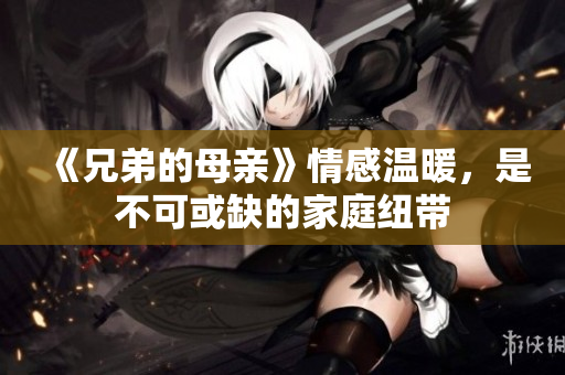 《兄弟的母亲》情感温暖，是不可或缺的家庭纽带