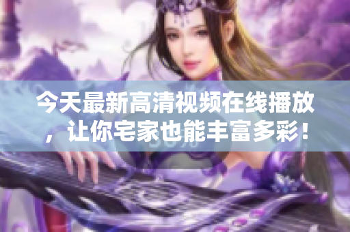 今天最新高清视频在线播放，让你宅家也能丰富多彩！