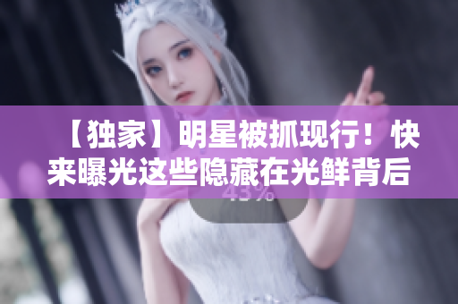 【独家】明星被抓现行！快来曝光这些隐藏在光鲜背后的秘密