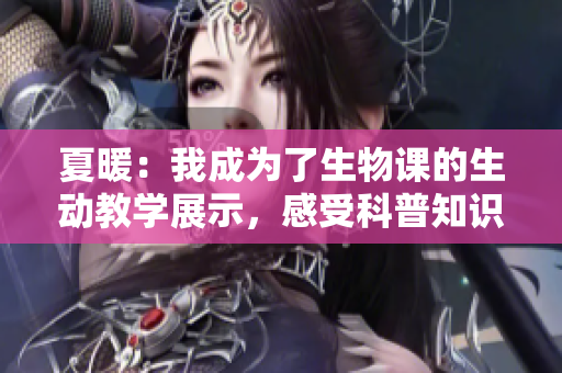 夏暖：我成为了生物课的生动教学展示，感受科普知识的魅力！