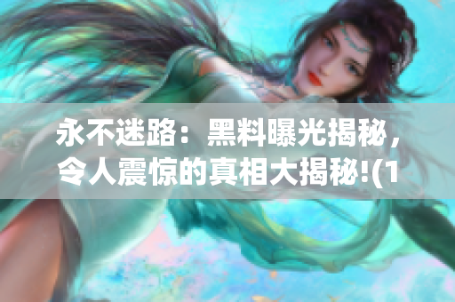 永不迷路：黑料曝光揭秘，令人震惊的真相大揭秘!(1)