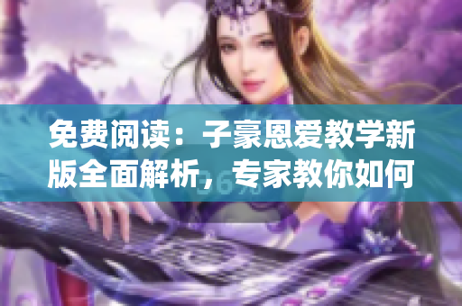 免费阅读：子豪恩爱教学新版全面解析，专家教你如何入口情感世界(1)