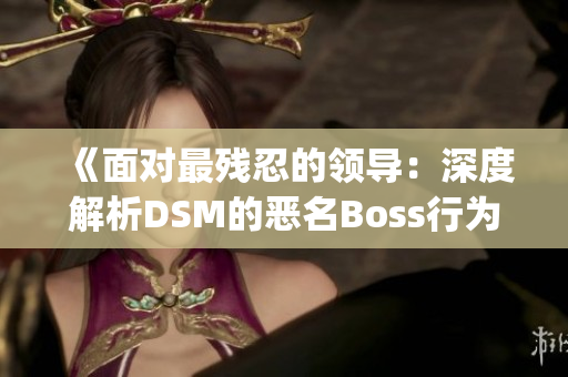 《面对最残忍的领导：深度解析DSM的恶名Boss行为与心理特征》(1)
