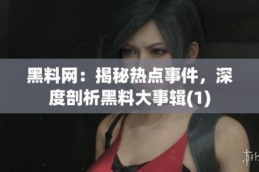 黑料网：揭秘热点事件，深度剖析黑料大事辑(1)