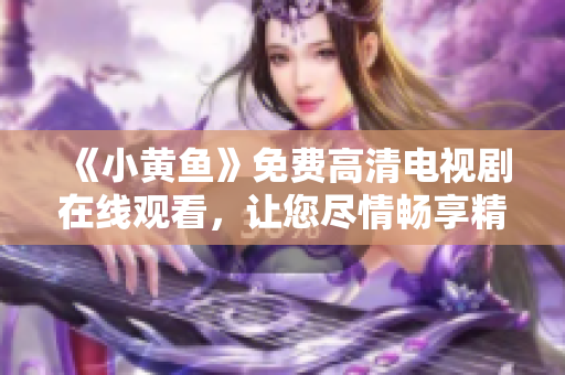 《小黄鱼》免费高清电视剧在线观看，让您尽情畅享精彩剧情！