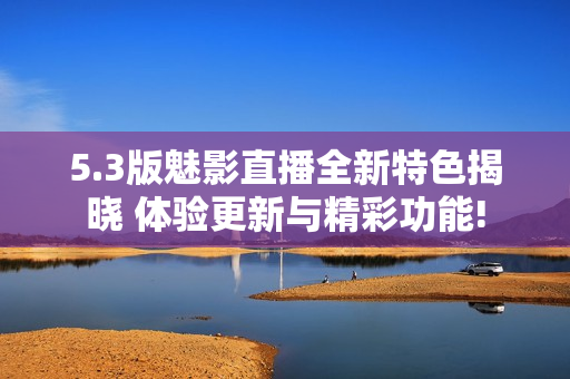 5.3版魅影直播全新特色揭晓 体验更新与精彩功能!