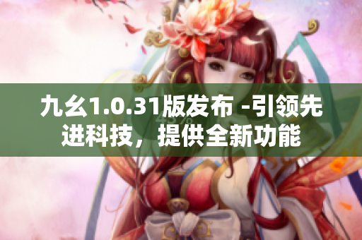 九幺1.0.31版发布 -引领先进科技，提供全新功能
