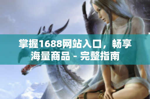 掌握1688网站入口，畅享海量商品 - 完整指南