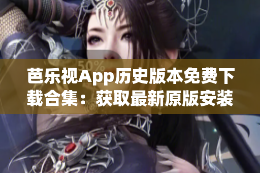芭乐视App历史版本免费下载合集：获取最新原版安装包(1)