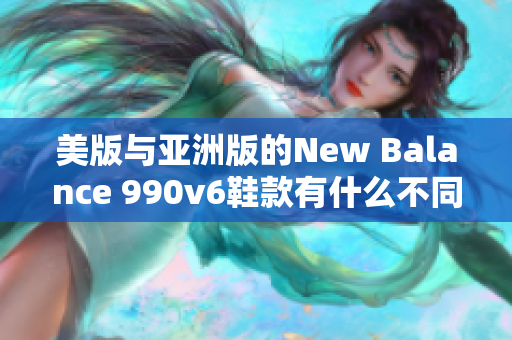 美版与亚洲版的New Balance 990v6鞋款有什么不同？